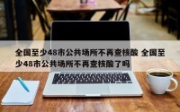 全国至少48市公共场所不再查核酸 全国至少48市公共场所不再查核酸了吗