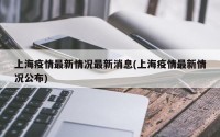 上海疫情最新情况最新消息(上海疫情最新情况公布)