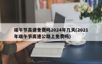 端午节高速免费吗2024年几天(2021年端午节高速公路上免费吗)