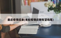最近疫情结束(本轮疫情近期有望收尾)