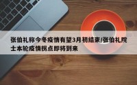 张伯礼称今冬疫情有望3月初结束/张伯礼院士本轮疫情拐点即将到来