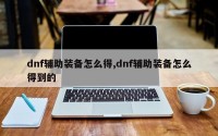 dnf辅助装备怎么得,dnf辅助装备怎么得到的