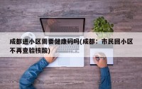 成都进小区需要健康码吗(成都：市民回小区不再查验核酸)