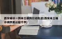 西安确诊一例本土病例行动轨迹(西安本土确诊病例累计超千例)
