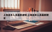 上海返乡人员最新通知:上海返乡人员最新规定