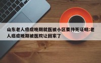 山东老人癌症晚期就医被小区要待死证明:老人癌症晚期被医院让回家了