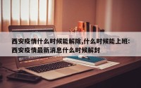 西安疫情什么时候能解除,什么时候能上班:西安疫情最新消息什么时候解封