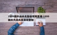 1999国庆阅兵完整版视频直播:1999国庆大阅兵高清完整版