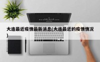 大连最近疫情最新消息(大连最近的疫情情况)