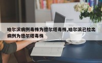 哈尔滨病例毒株为德尔塔毒株,哈尔滨已检出病例为德尔塔毒株