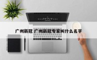 广州新冠 广州新冠专家叫什么名字