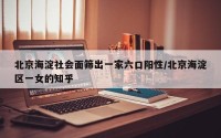 北京海淀社会面筛出一家六口阳性/北京海淀区一女的知乎