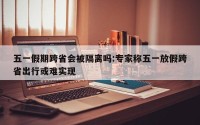 五一假期跨省会被隔离吗:专家称五一放假跨省出行或难实现