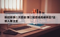 新冠疫情二次感染:第二轮感染高峰将至?这些人要注意