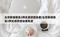 北京新增报告2例无症状感染者/北京新增报告2例无症状感染者轨迹