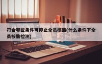 符合哪些条件可停止全员核酸(什么条件下全员核酸检测)