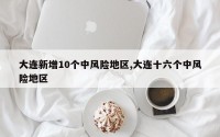 大连新增10个中风险地区,大连十六个中风险地区