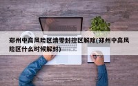 郑州中高风险区清零封控区解除(郑州中高风险区什么时候解封)
