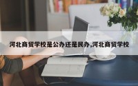 河北商贸学校是公办还是民办,河北商贸学校