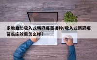 多地启动吸入式新冠疫苗接种/吸入式新冠疫苗临床效果怎么样?