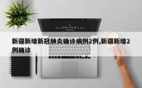新疆新增新冠肺炎确诊病例2例,新疆新增2例确诊