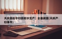 大庆回应孕妇因拒诊流产：全面调查(大庆产妇事件)
