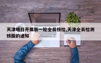 天津明日开展新一轮全员核检,天津全员检测核酸的通知