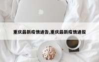 重庆最新疫情通告,重庆最新疫情通报