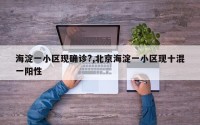海淀一小区现确诊?,北京海淀一小区现十混一阳性