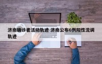济南确诊者活动轨迹 济南公布6例阳性流调轨迹