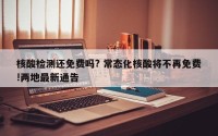 核酸检测还免费吗? 常态化核酸将不再免费!两地最新通告