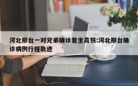 河北邢台一对兄弟确诊曾坐高铁:河北邢台确诊病例行程轨迹