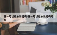五一可以放心出游吗/五一可以放心出游吗现在