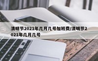 清明节2021年几月几号加班费/清明节2021年几月几号