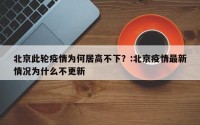 北京此轮疫情为何居高不下？:北京疫情最新情况为什么不更新