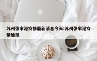 苏州张家港疫情最新消息今天:苏州张家港疫情通报