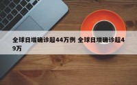 全球日增确诊超44万例 全球日增确诊超49万