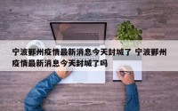 宁波鄞州疫情最新消息今天封城了 宁波鄞州疫情最新消息今天封城了吗