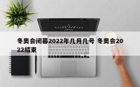 冬奥会闭幕2022年几月几号 冬奥会2022结束