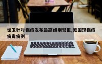 世卫针对猴痘发布最高级别警报,美国现猴痘病毒病例