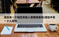 混检有一个阳性其他人需要隔离吗/混检中有一个人阳性