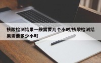 核酸检测结果一般需要几个小时/核酸检测结果需要多少小时
