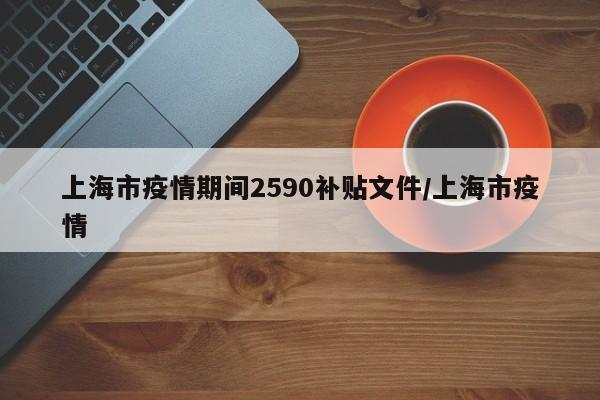上海市疫情期间2590补贴文件/上海市疫情