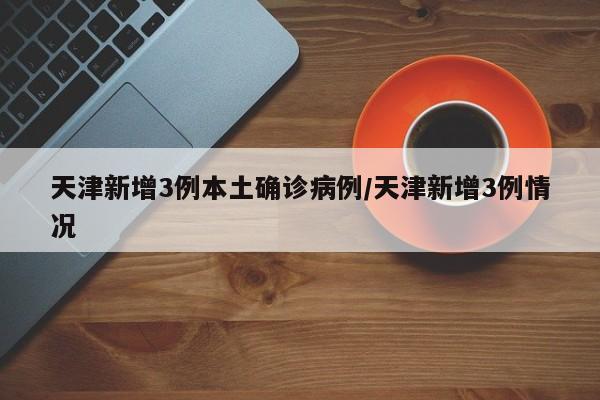 天津新增3例本土确诊病例/天津新增3例情况