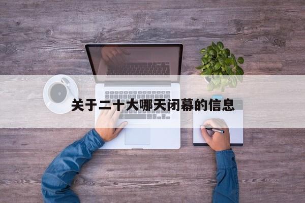 关于二十大哪天闭幕的信息