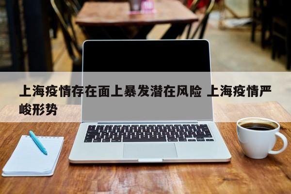 上海疫情存在面上暴发潜在风险 上海疫情严峻形势