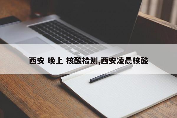 西安 晚上 核酸检测,西安凌晨核酸