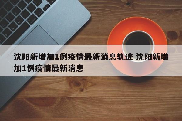 沈阳新增加1例疫情最新消息轨迹 沈阳新增加1例疫情最新消息