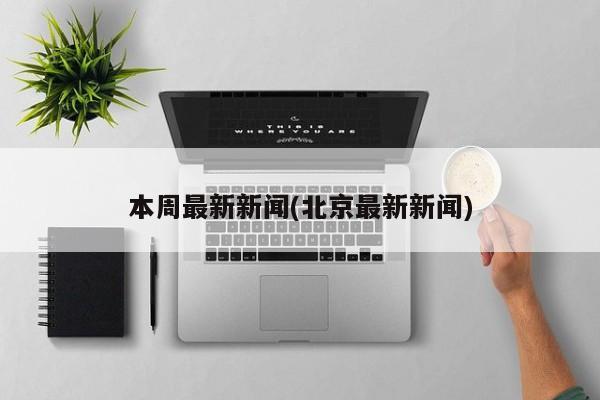 本周最新新闻(北京最新新闻)