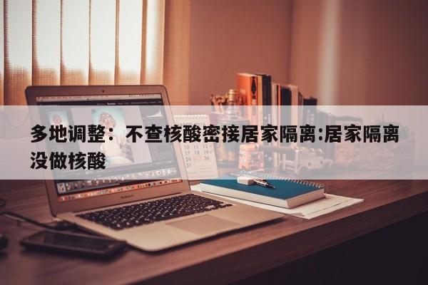多地调整:不查核酸密接居家隔离:居家隔离没做核酸